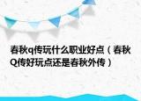 春秋q传玩什么职业好点（春秋Q传好玩点还是春秋外传）