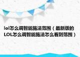 lol怎么调智能施法范围（最新版的LOL怎么调智能施法怎么看到范围）