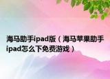 海马助手ipad版（海马苹果助手ipad怎么下免费游戏）