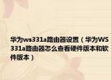 华为ws331a路由器设置（华为WS331a路由器怎么查看硬件版本和软件版本）