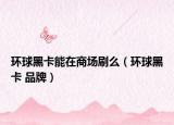 环球黑卡能在商场刷么（环球黑卡 品牌）