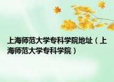 上海师范大学专科学院地址（上海师范大学专科学院）
