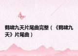 鹤啸九天片尾曲完整（《鹤啸九天》片尾曲）