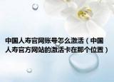 中国人寿官网账号怎么激活（中国人寿官方网站的激活卡在那个位置）
