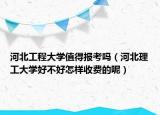 河北工程大学值得报考吗（河北理工大学好不好怎样收费的呢）