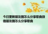 今日更新朋友圈怎么分享歌曲微信朋友圈怎么分享歌曲