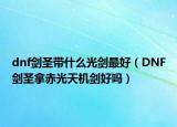dnf剑圣带什么光剑最好（DNF剑圣拿赤光天机剑好吗）