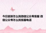 今日更新怎么找微信公众号客服 微信公众号怎么找客服电话