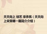 天天向上 综艺 宋承宪（天天向上宋寅哪一期简介介绍）