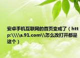 安卓手机互联网的首页变成了（http:\\s.91.com\怎么改打开都是这个）