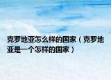 克罗地亚怎么样的国家（克罗地亚是一个怎样的国家）