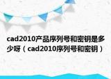 cad2010产品序列号和密钥是多少呀（cad2010序列号和密钥）