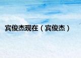 宾俊杰现在（宾俊杰）