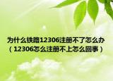 为什么铁路12306注册不了怎么办（12306怎么注册不上怎么回事）