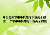 今日更新苹果手机如何下载两个微信 一个苹果手机如何下载两个微信