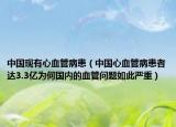 中国现有心血管病患（中国心血管病患者达3.3亿为何国内的血管问题如此严重）