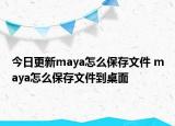今日更新maya怎么保存文件 maya怎么保存文件到桌面