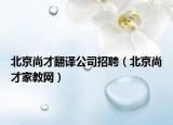北京尚才翻译公司招聘（北京尚才家教网）