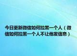今日更新微信如何拉黑一个人（微信如何拉黑一个人不让他发信息）
