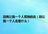 别再让我一个人孤独的走（别让我一个人走是什么）