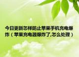 今日更新怎样防止苹果手机充电爆炸（苹果充电器爆炸了,怎么处理）