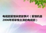 电视剧爱情家庭故事片（爱情机器 2006年郑家榆主演的电视剧）