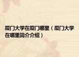 厦门大学在厦门哪里（厦门大学在哪里简介介绍）