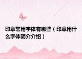 印章常用字体有哪些（印章用什么字体简介介绍）