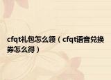 cfqt礼包怎么领（cfqt语音兑换券怎么得）