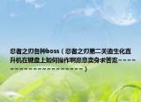 忍者之刃各种boss（忍者之刃第二关追生化直升机在键盘上如何操作啊愿意卖身求答案~~~~~~~~~~~~~~~~~~~~）