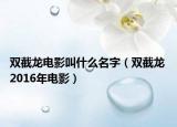 双截龙电影叫什么名字（双截龙 2016年电影）
