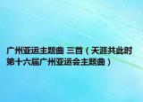 广州亚运主题曲 三首（天涯共此时 第十六届广州亚运会主题曲）