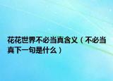 花花世界不必当真含义（不必当真下一句是什么）