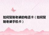 如何复制老婆的电话卡（如何复制老婆手机卡）