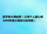 歌手黄大炜的歌（让每个人都心碎 1990年黄大炜发行的专辑）