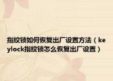 指纹锁如何恢复出厂设置方法（keylock指纹锁怎么恢复出厂设置）