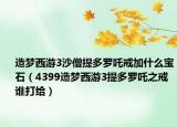 造梦西游3沙僧提多罗吒戒加什么宝石（4399造梦西游3提多罗吒之戒谁打给）