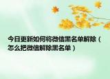 今日更新如何将微信黑名单解除（怎么把微信解除黑名单）