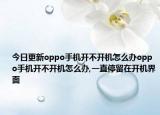 今日更新oppo手机开不开机怎么办oppo手机开不开机怎么办,一直停留在开机界面