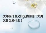 大海又什么又什么的词语（大海又什么又什么）