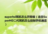 superhd耳机怎么开降噪（击音SuperHD二代耳机怎么控制手机通话）