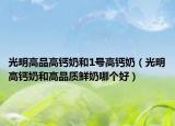 光明高品高钙奶和1号高钙奶（光明高钙奶和高品质鲜奶哪个好）