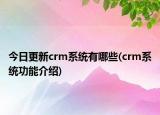 今日更新crm系统有哪些(crm系统功能介绍)