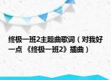终极一班2主题曲歌词（对我好一点 《终极一班2》插曲）