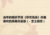 当年的相亲节目《非常完美》你最喜欢的男嘉宾是谁（- 芝士回答）