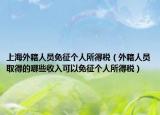 上海外籍人员免征个人所得税（外籍人员取得的哪些收入可以免征个人所得税）