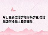 今日更新微信群如何换群主 微信群如何换群主和管理员
