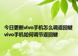 今日更新vivo手机怎么调返回键 vivo手机如何调节返回键