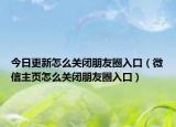 今日更新怎么关闭朋友圈入口（微信主页怎么关闭朋友圈入口）