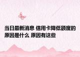 当日最新消息 信用卡降低额度的原因是什么 原因有这些